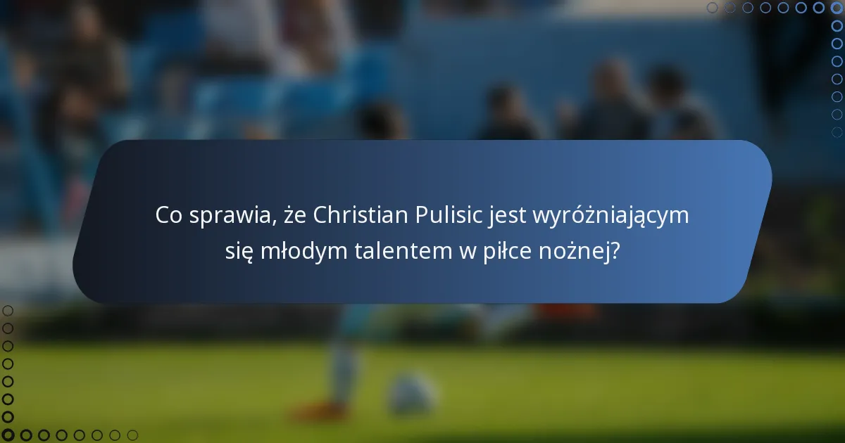 Co sprawia, że Christian Pulisic jest wyróżniającym się młodym talentem w piłce nożnej?