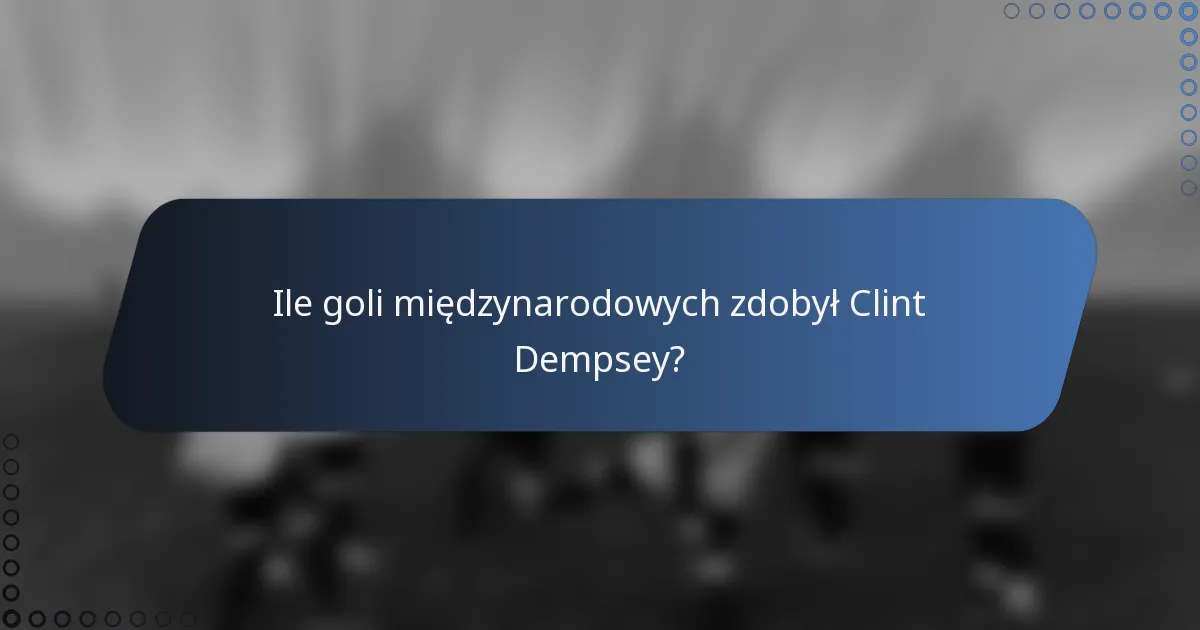 Ile goli międzynarodowych zdobył Clint Dempsey?