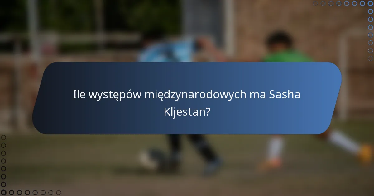 Ile występów międzynarodowych ma Sasha Kljestan?
