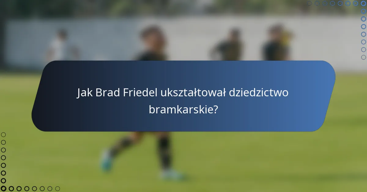 Jak Brad Friedel ukształtował dziedzictwo bramkarskie?