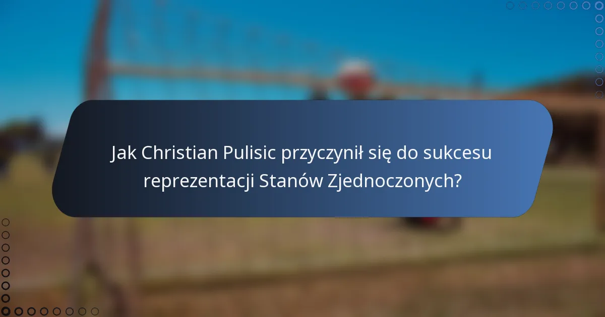 Jak Christian Pulisic przyczynił się do sukcesu reprezentacji Stanów Zjednoczonych?