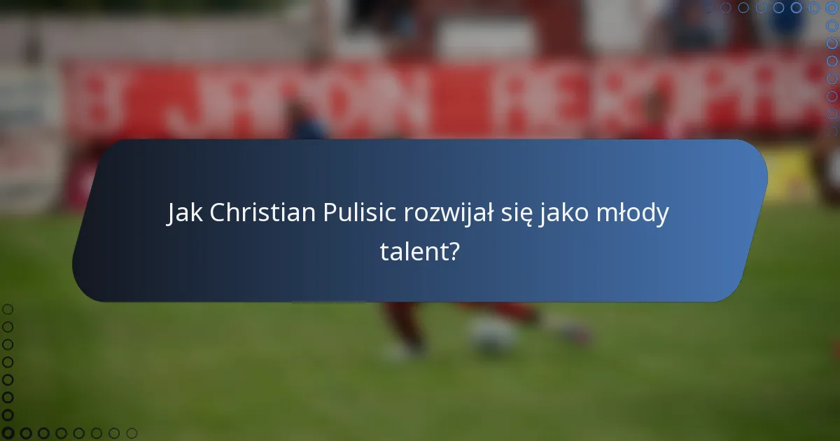 Jak Christian Pulisic rozwijał się jako młody talent?