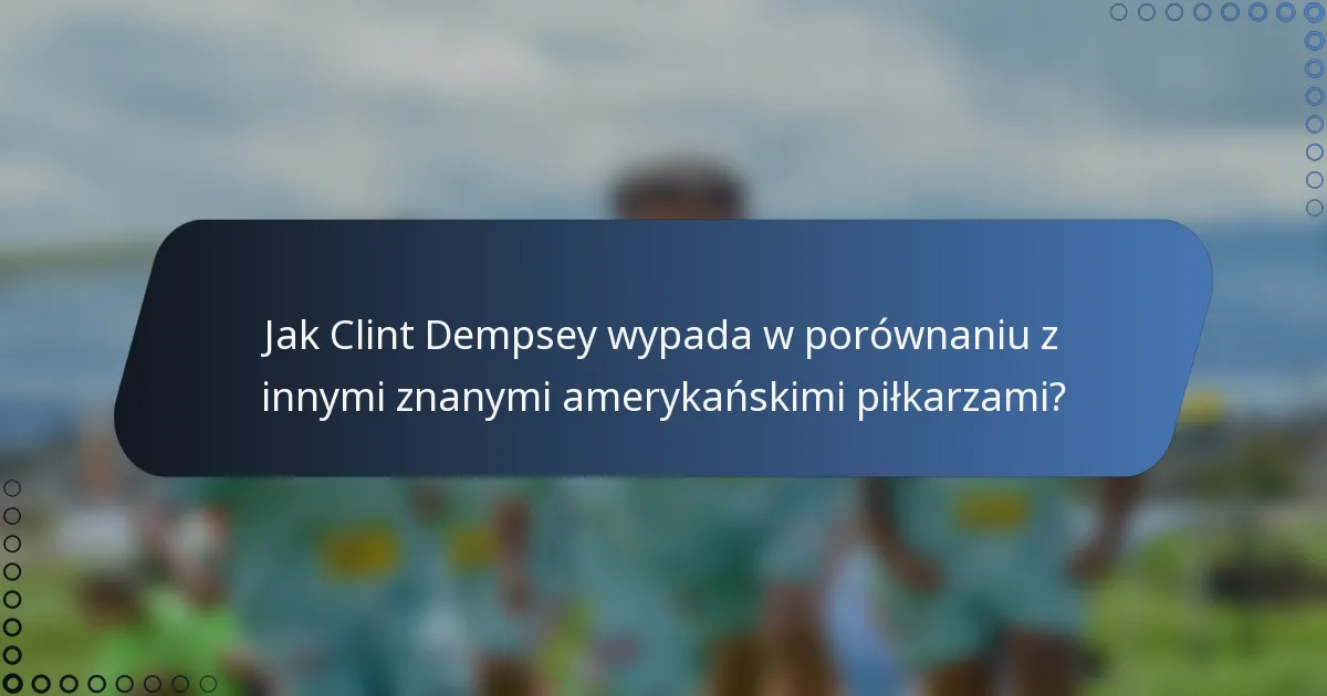 Jak Clint Dempsey wypada w porównaniu z innymi znanymi amerykańskimi piłkarzami?