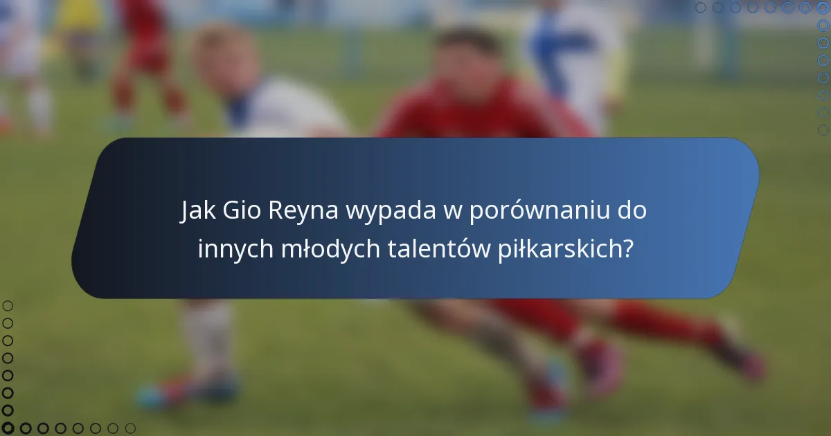 Jak Gio Reyna wypada w porównaniu do innych młodych talentów piłkarskich?