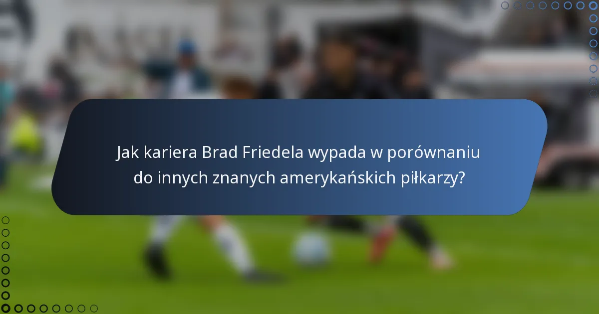 Jak kariera Brad Friedela wypada w porównaniu do innych znanych amerykańskich piłkarzy?