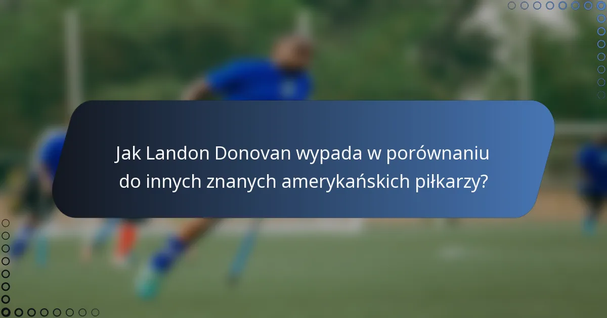 Jak Landon Donovan wypada w porównaniu do innych znanych amerykańskich piłkarzy?