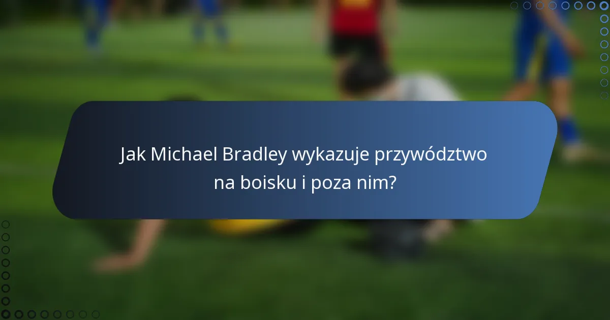 Jak Michael Bradley wykazuje przywództwo na boisku i poza nim?