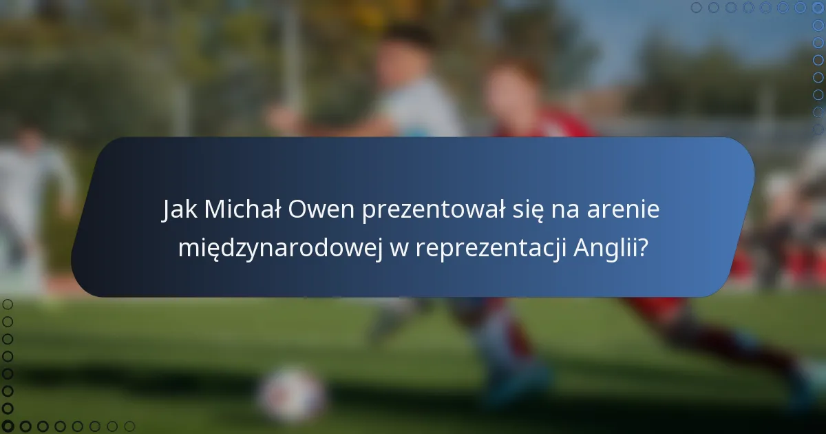 Jak Michał Owen prezentował się na arenie międzynarodowej w reprezentacji Anglii?