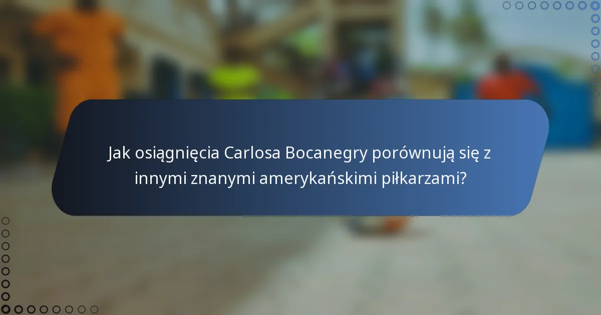 Jak osiągnięcia Carlosa Bocanegry porównują się z innymi znanymi amerykańskimi piłkarzami?