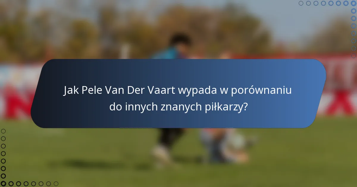 Jak Pele Van Der Vaart wypada w porównaniu do innych znanych piłkarzy?