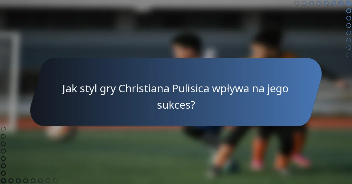Jak styl gry Christiana Pulisica wpływa na jego sukces?