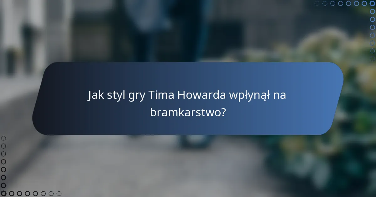 Jak styl gry Tima Howarda wpłynął na bramkarstwo?