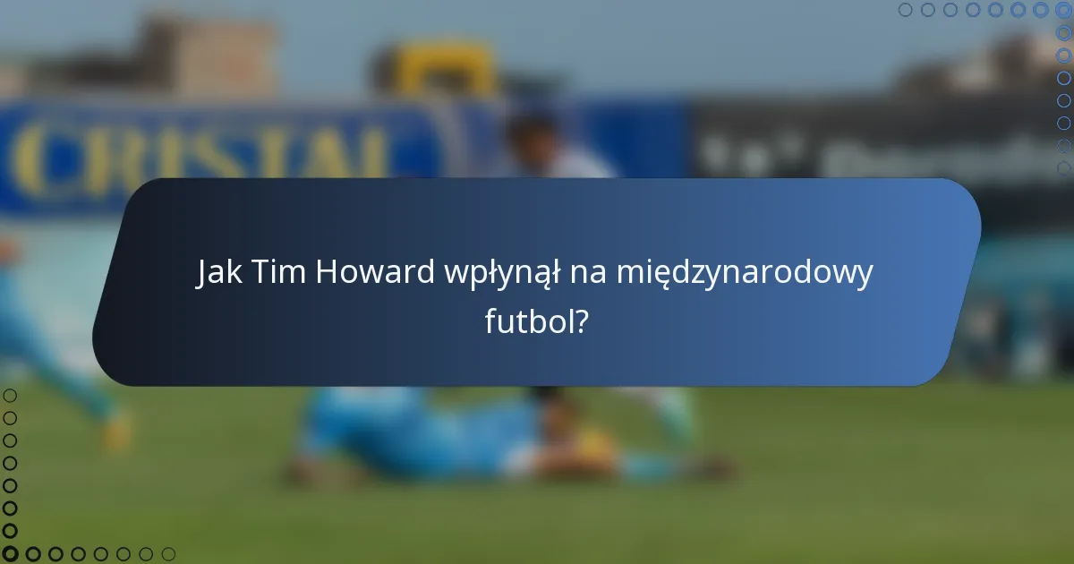 Jak Tim Howard wpłynął na międzynarodowy futbol?