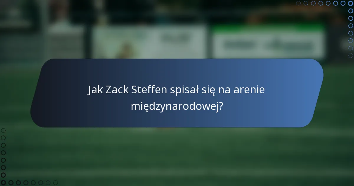 Jak Zack Steffen spisał się na arenie międzynarodowej?