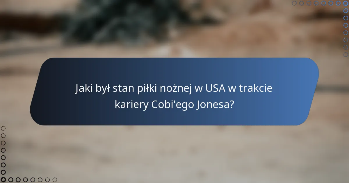 Jaki był stan piłki nożnej w USA w trakcie kariery Cobi'ego Jonesa?
