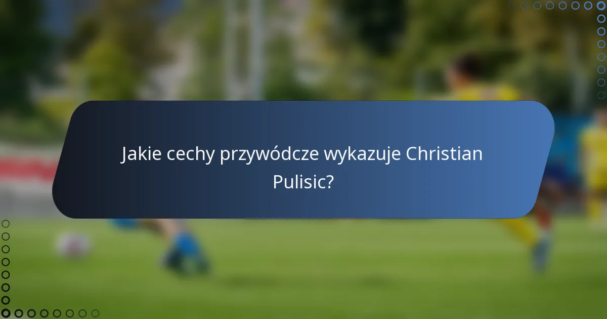Jakie cechy przywódcze wykazuje Christian Pulisic?