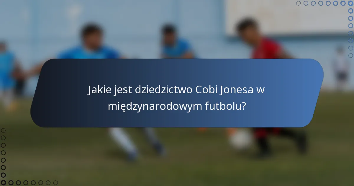 Jakie jest dziedzictwo Cobi Jonesa w międzynarodowym futbolu?