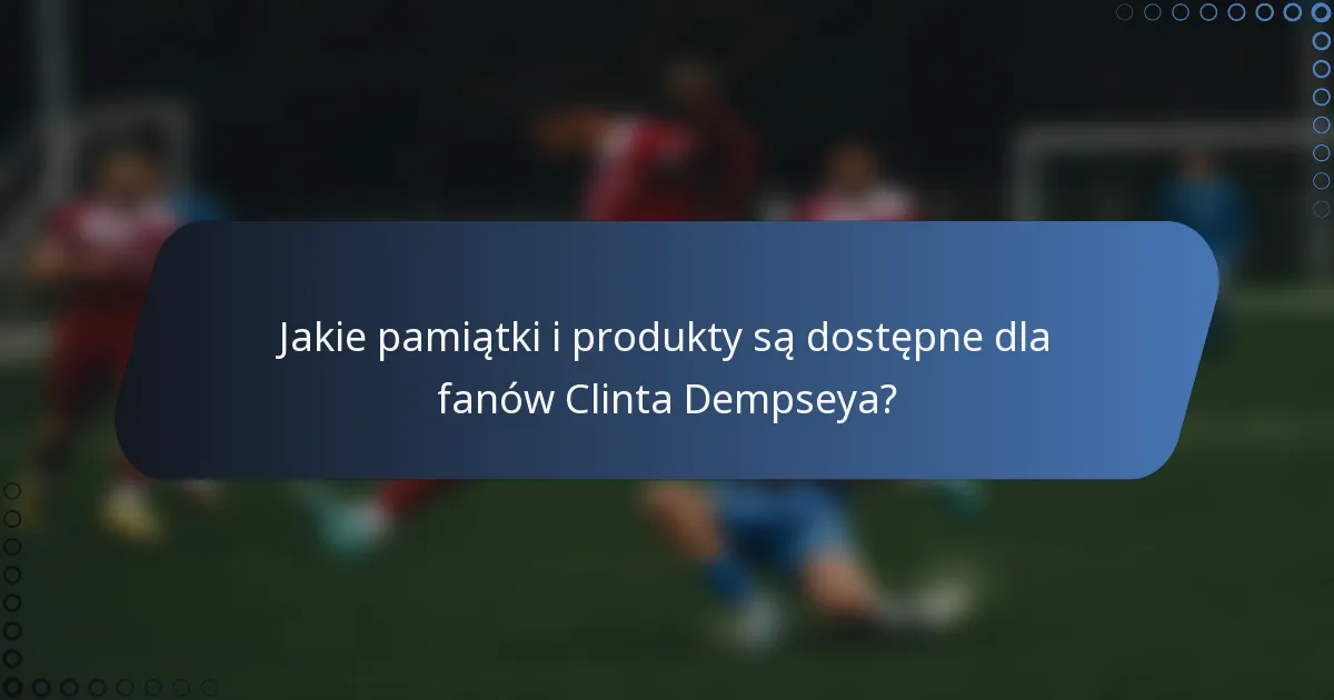 Jakie pamiątki i produkty są dostępne dla fanów Clinta Dempseya?