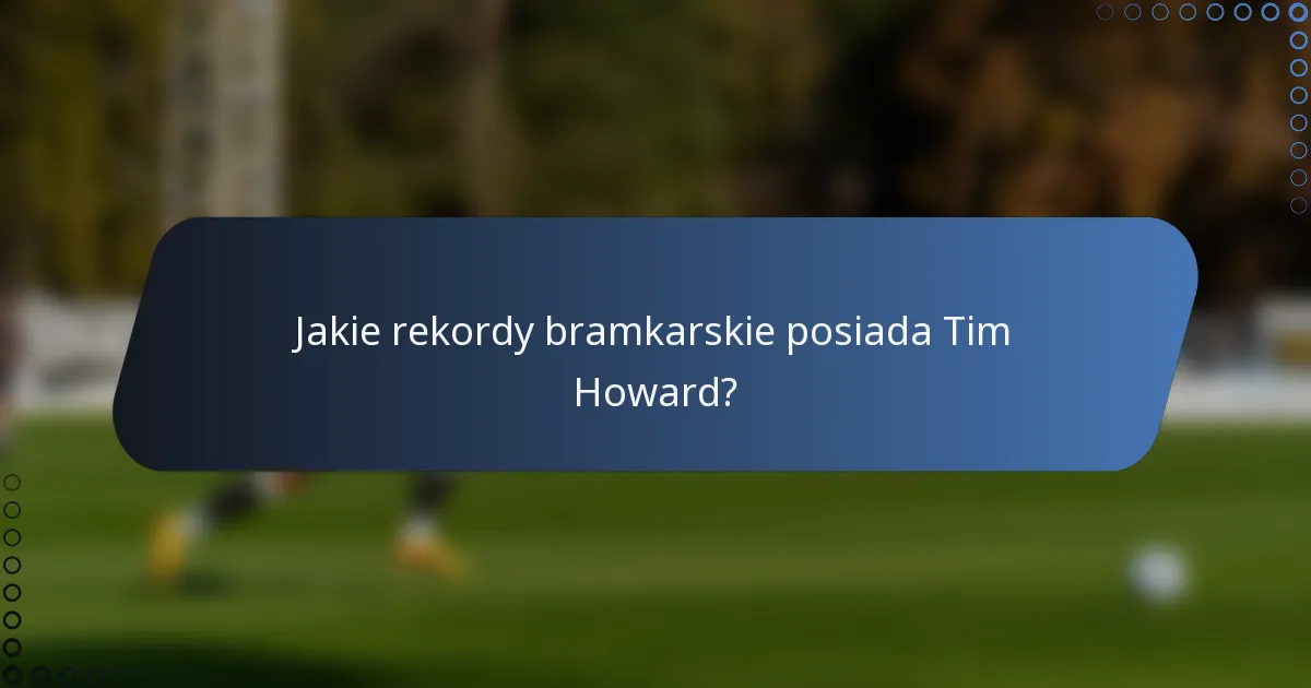 Jakie rekordy bramkarskie posiada Tim Howard?