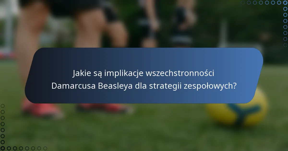 Jakie są implikacje wszechstronności Damarcusa Beasleya dla strategii zespołowych?