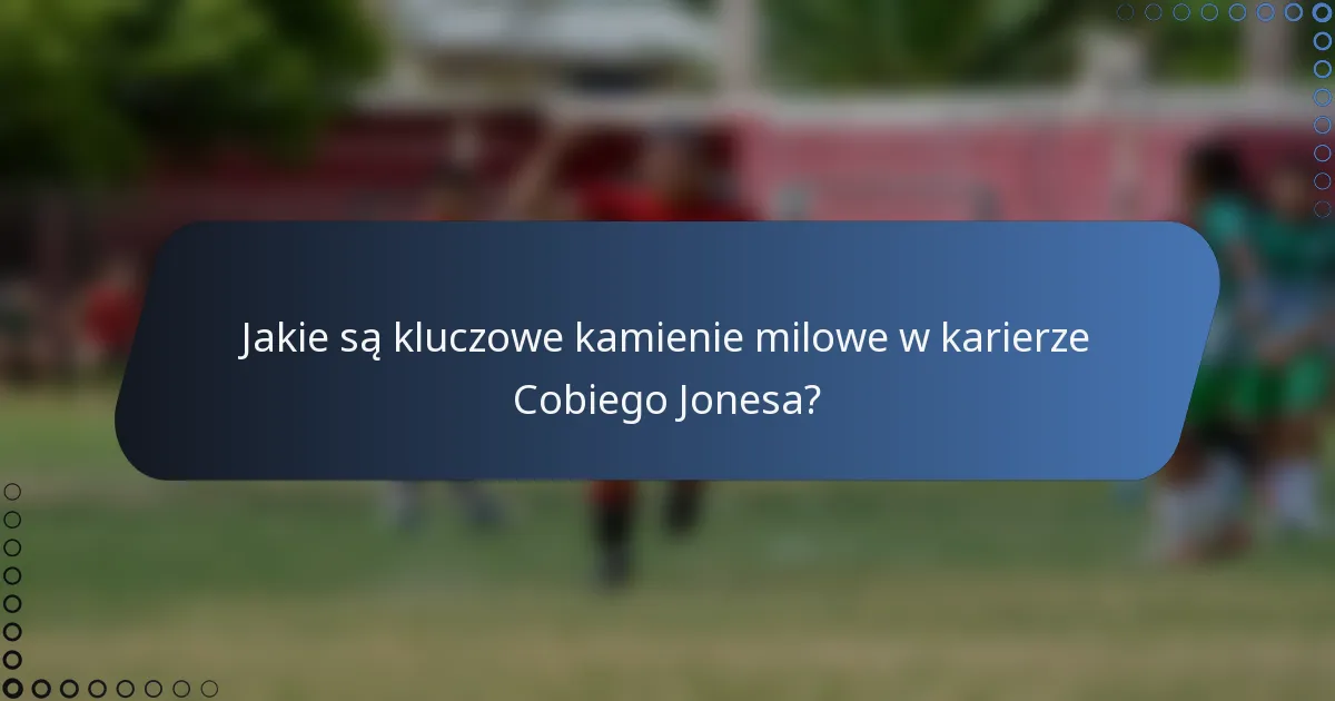 Jakie są kluczowe kamienie milowe w karierze Cobiego Jonesa?
