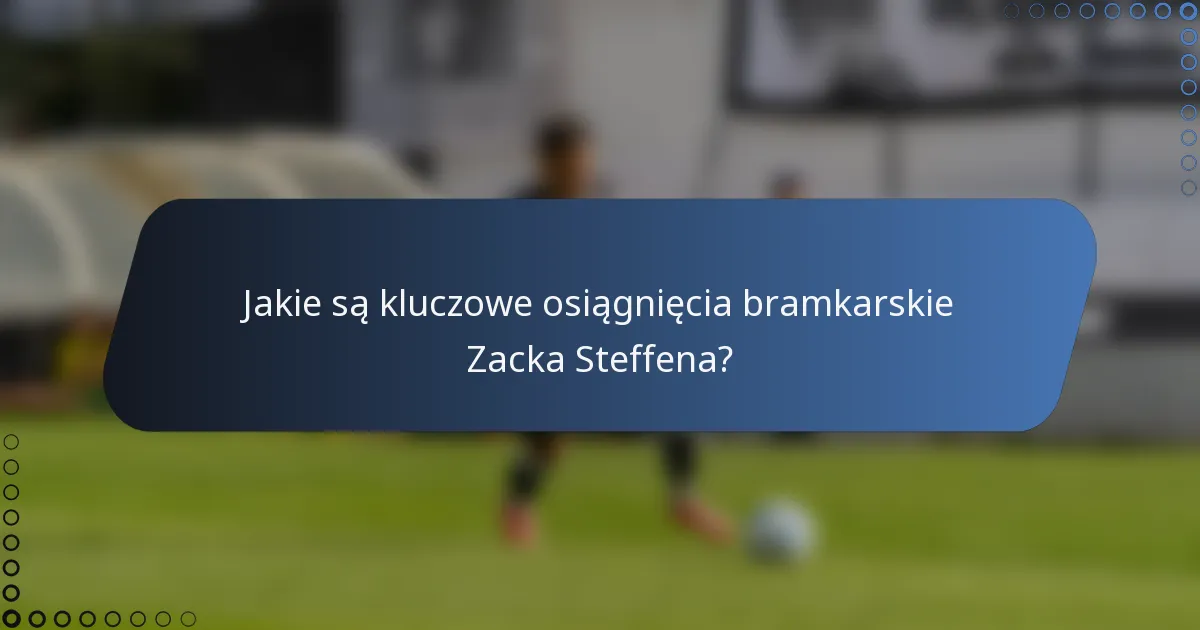 Jakie są kluczowe osiągnięcia bramkarskie Zacka Steffena?