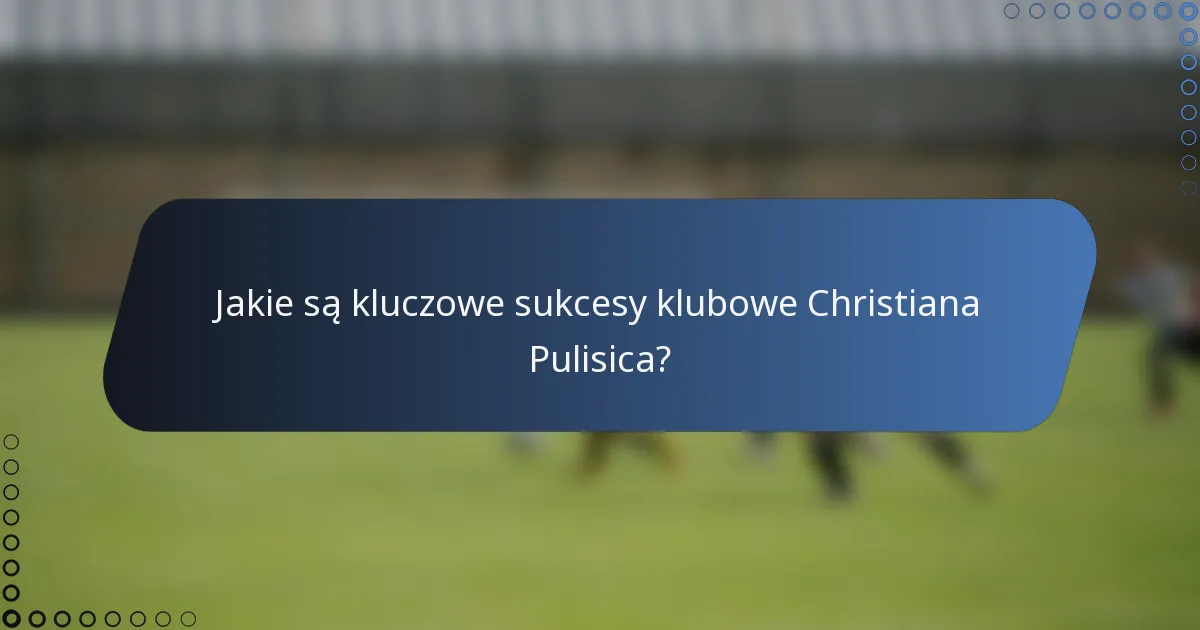 Jakie są kluczowe sukcesy klubowe Christiana Pulisica?