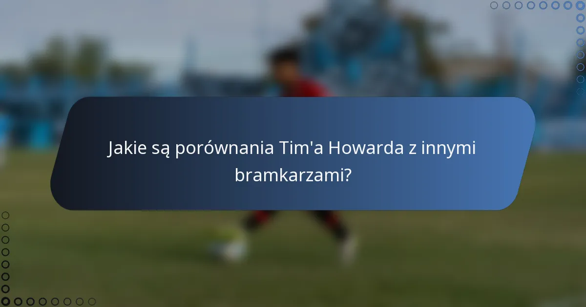 Jakie są porównania Tim'a Howarda z innymi bramkarzami?