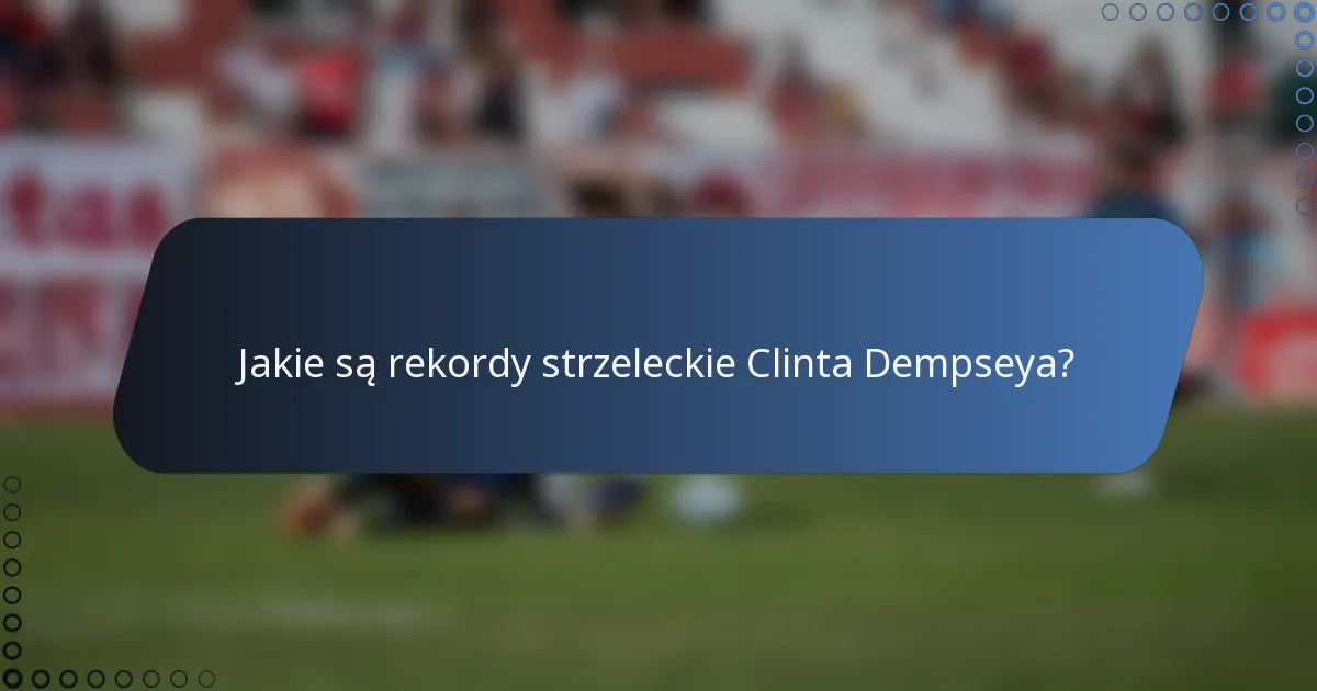 Jakie są rekordy strzeleckie Clinta Dempseya?