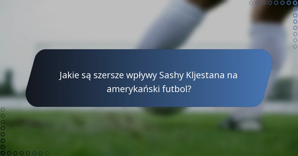 Jakie są szersze wpływy Sashy Kljestana na amerykański futbol?