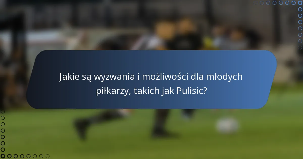 Jakie są wyzwania i możliwości dla młodych piłkarzy, takich jak Pulisic?