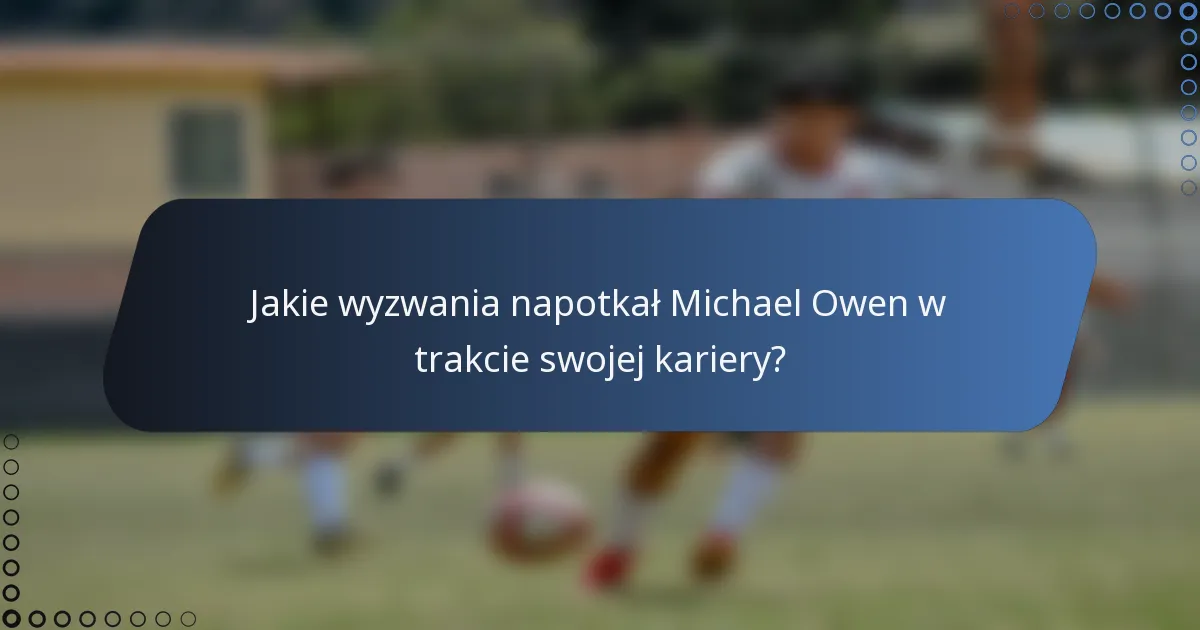 Jakie wyzwania napotkał Michael Owen w trakcie swojej kariery?