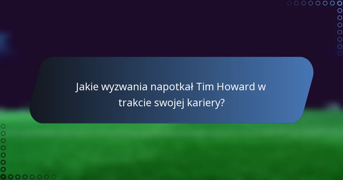 Jakie wyzwania napotkał Tim Howard w trakcie swojej kariery?