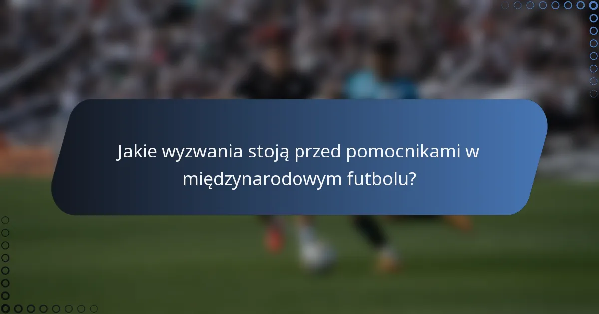 Jakie wyzwania stoją przed pomocnikami w międzynarodowym futbolu?