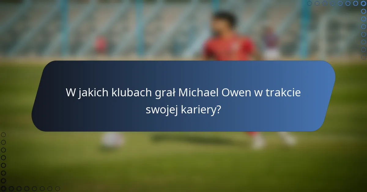 W jakich klubach grał Michael Owen w trakcie swojej kariery?